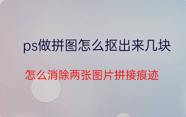 ps做拼图怎么抠出来几块 怎么消除两张图片拼接痕迹？